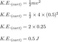 K. E._{(cart)}  =  \frac{1}{2} m {v}^{2}  \\  \\K. E._{(cart)}   =  \frac{1}{2}  \times 4 \times (0.5)^{2}  \\  \\ K. E._{(cart)}  = 2 \times 0.25 \\  \\ K. E._{(cart)}  = 0.5 \: J