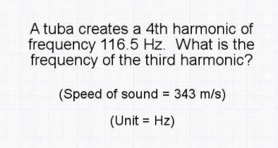 A tuba creates a 4th harmonic of frequency 116.5 hz. What is the frequency of the third harmonic?