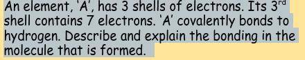 An element, ‘A’, has 3 shells of electrons. Its 3rd shell contains 7 electrons. ‘A’ covalently bond