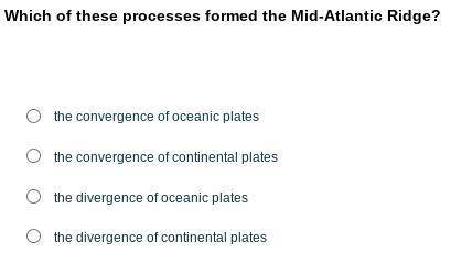 Which of these processes formed the Mid-Atlantic Ridge?

A. the convergence of the oceanic plates