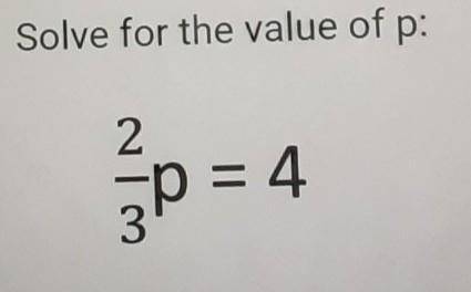 I need help with this question Solve for the value of P: 2/3 P = 4 ​