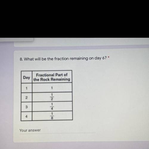 8. What will be the fraction remaining on day 6? *

*Can a REAL person help me answer this questio