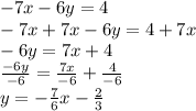 -7x-6y=4\\-7x+7x-6y=4+7x\\-6y=7x+4\\\frac{-6y}{-6} =\frac{7x}{-6}+\frac{4}{-6} \\y = -\frac{7}{6}x-\frac{2}{3}