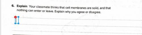 Explain, ur classmate thinks that cell membranes are solid and that nothing ever enters or leaves.