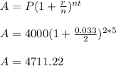 A=P(1+\frac{r}{n} )^{nt}\\\\A=4000(1+\frac{0.033}{2}) ^{2*5}\\\\A=4711.22