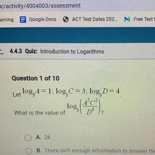 Question 1 of 10

Let log(b)A = 1; log(b)C = 3; log(b) D=4
What is the value of log(b) (a^5c^2/d^6