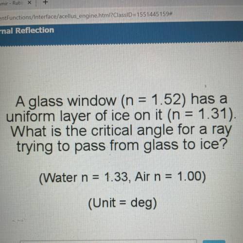 A glass window (n = 1.52) has a

uniform layer of ice on it (n = 1.31).
What is the critical angle