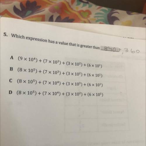 5. Which expression has a value that is greater than 840 ? 360

A (9 x 104) + (7 x 103) + (3 x 102