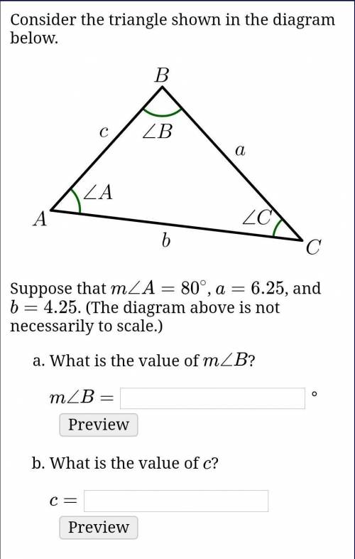 Consider the triangle shown in the diagram below.

Suppose that m∠A=80∘, a=6.25, and b=4.25. (The