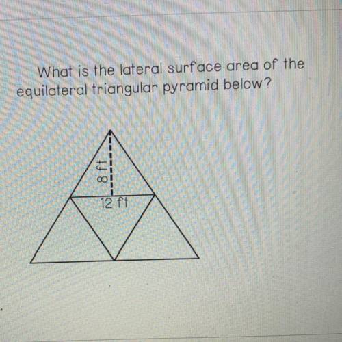 What is the lateral surface area of the

equilateral triangular pyramid below?
8 ft
12 ft
Please h
