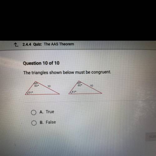 NEED HELP PLEASE Question 10 of 10

The triangles shown below must be congruent.
80°
10
80