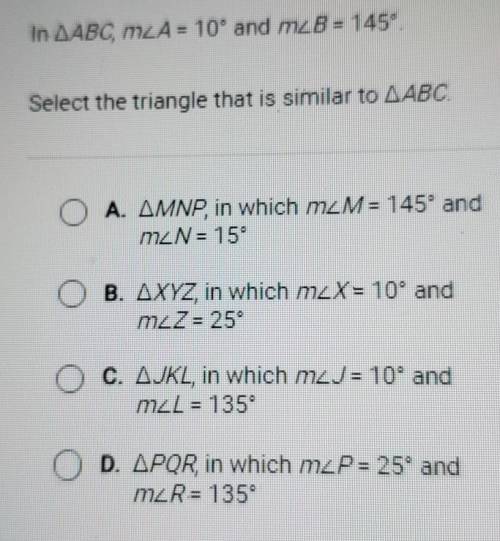 HELP PLEASE.

In.AA80 m24 = 10° and m28- 145°. Select the triangle that is similar to AABC. O A. A