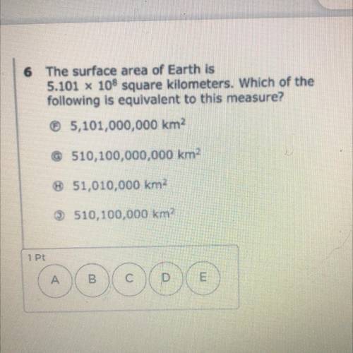 The surface area of earth is

5.101 x 10^8 kilometers. Which of the following is equivalent to thi
