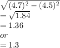 \sqrt{(4.7) {}^{2} - (4.5) {}^{2}  }  \\  =  \sqrt{1.84}  \\  = 1.36 \\ or \\  = 1.3