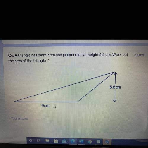Q6. A triangle has base 9 cm and perpendicular height 5.6 cm. Work out

the area of the triangle.