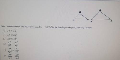 Select two relationships that would prove ABC ~ QRS by the SAS similarity Theorem​