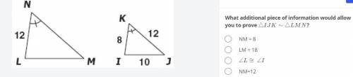 What additional piece of information would allow you to prove \triangle{IJK}\sim\triangle{LMN}△IJK∼