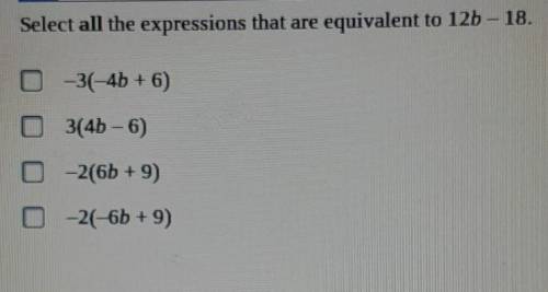 PLEASE HELP I WILL MARK BRAINLIEST!!

Select ALL the expressions that are equivalent to 12b - 18 -