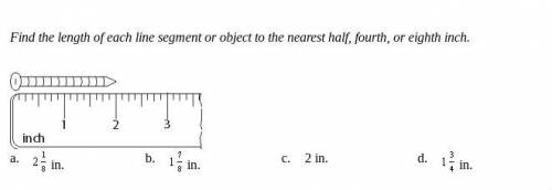 HELP!! ASAP

Find the length of each line segment or object to the nearest half, fourth, or eighth