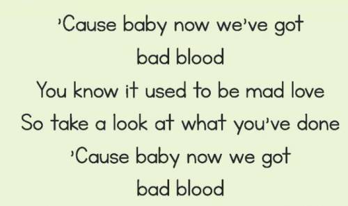 CAUSE BABY NOW WE GOT BAD BLOOD AYEE

WHATS THE Alliteration!?!?!/1
- Alliteration Alliteration ha