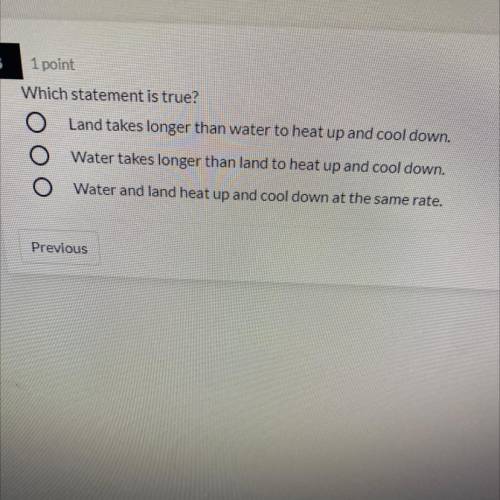 Which statement is true?

O Land takes longer than water to heat up and cool down.
Water takes lon