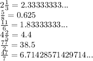 2\frac{1}{3} =2.33333333...\\\frac{5}{8} =0.625\\\frac{11}{6} =1.83333333...\\4\frac{2}{5} =4.4\\\frac{77}{2} =38.5\\\frac{47}{7} =6.71428571429714...