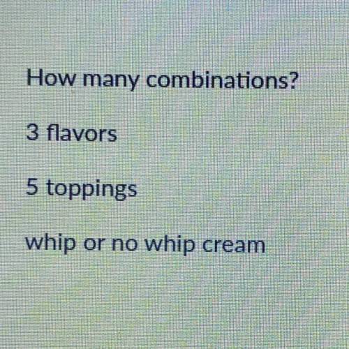 How many combinations?
3 flavors
5 toppings
whip or no whip cream