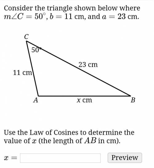 Consider the triangle shown below where m∠C=50∘, b=11 cm, and a=23 cm.

Use the Law of Cosines to