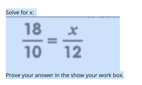 Solve for x: 18 over 10= x over 12 Prove your answer in the show your work box.
Pls hurry