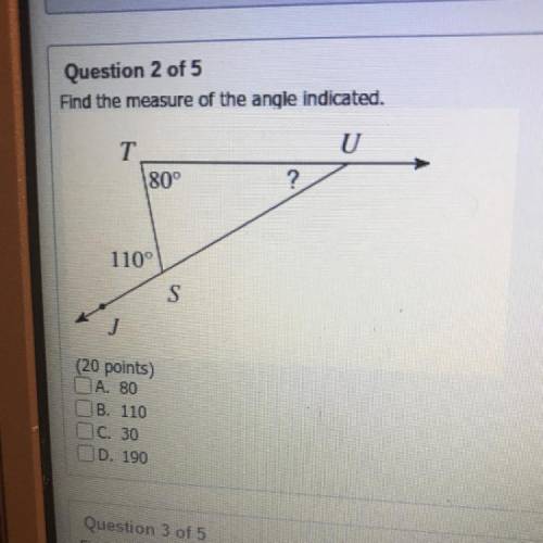 Question 2 of 5

Find the measure of the angle indicated.
U
T
180°
?
110°
S
(20 points)
A. 80
B. 1