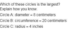 Which of these circles is the largest?

Explain how you know.
Circle A: diameter = 8 centimeters
C