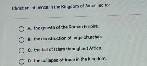 Christian influence in the Kingdom of Axum led to:

A. the growth of the Roman Empire. B. the cons