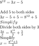 8^{12}=3x-5\\\\\mathrm{Add\:}5\mathrm{\:to\:both\:sides}\\3x-5+5=8^{12}+5\\Simplify\\\mathrm{Divide\:both\:sides\:by\:} 3\\\frac{3x}{3}=\frac{8^{12}}{3}+\frac{5}{3}\\\mathrm{Simplify}\\x=\frac{8^{12}+5}{3}