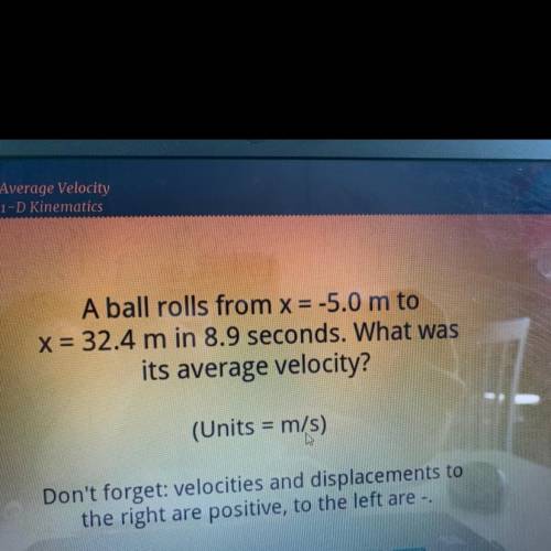 A ball rolls from x=-5.0m to x=32.4m in 8.9seconds .what was the average velocity?
