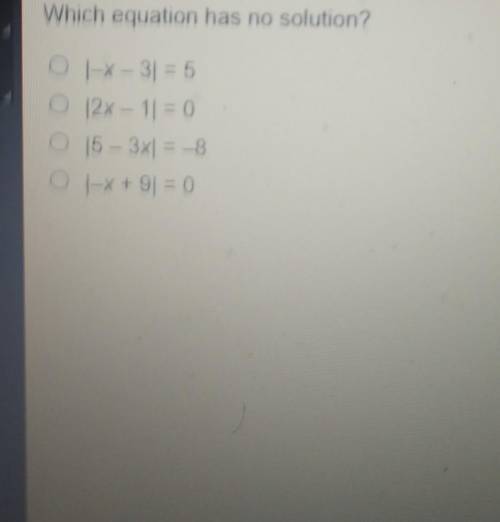 Which equation has no solution? O |-X-3] = 5 O 12x – 1] = 0 O 15 - 3x = -8 O 1-x + 9 = 0​