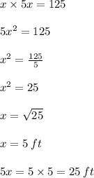 x \times 5x = 125 \\  \\ 5 {x}^{2}  = 125 \\  \\  {x}^{2}  =  \frac{125}{5}  \\  \\  {x}^{2}  = 25 \\  \\ x =  \sqrt{25}  \\  \\ x = 5 \: ft \\  \\ 5x = 5 \times 5 = 25 \: ft