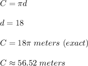 C=\pi d\\ \\ d=18\\ \\ C=18\pi \ meters\ (exact)\\ \\ C\approx 56.52\ meters