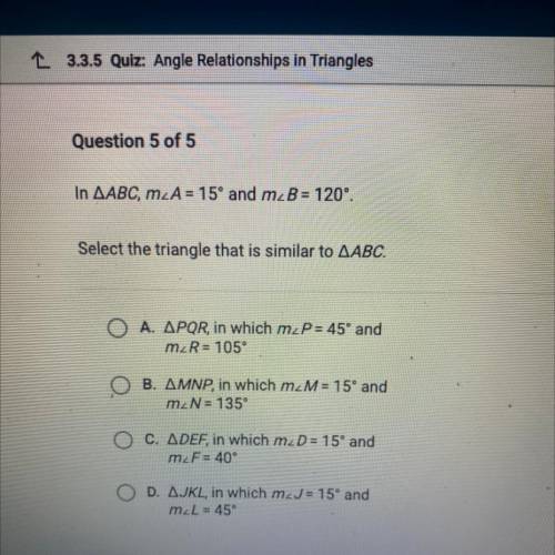 Question 5 of 5

In AABC, m_A = 15° and m2B= 120°.
Select the triangle that is similar to AABC.
A.