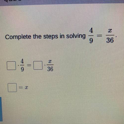 Complete the steps in following 4/9 = x/36. 
__ * 4/9 = __ * x/36 
__ = x