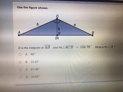 Use the figure shown.

D is the midpoint of AB and mACB = 134.76°
What is mA?
A 45°
B. 22.62°￼
C.