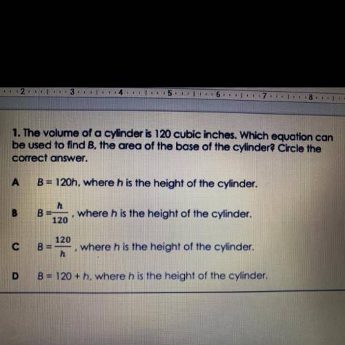 1. The volume of a cylinder is 120 cubic inches. Which equation can

be used to find B, the area o