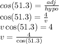 cos(51.3)  =  \frac{adj}{hypo}  \\  \cos(51.3)  =  \frac{4}{v}  \\ v \cos(51.3)  = 4 \\ v =  \frac{4}{ \cos(51.3) }
