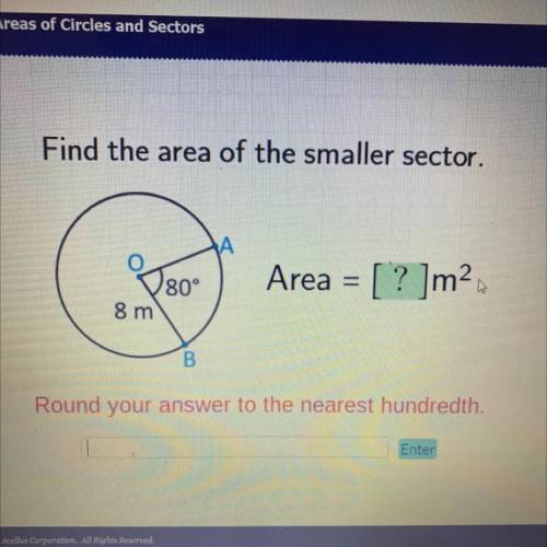 I’ll give brainliest

Find the area of the smaller sector.
А
Area = [ ? ]m
80°
8 m
B
Round your an