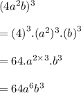 (4 {a}^{2} b) ^{3}  \\  \\  =  {(4)}^{3}.( {a}^{2})^{3} . {(b)}^{3}  \\  \\  = 64. {a}^{2 \times 3}. {b}^{3}  \\  \\ = 64{a}^{6} {b}^{3}