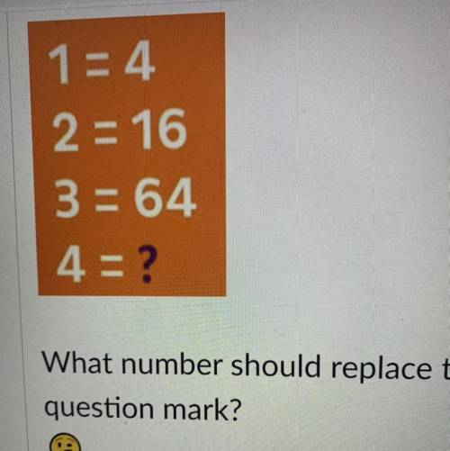 1=4
2 = 16
3 = 64
4 = ?
What number should replace the
question mark?