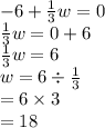 - 6 +  \frac{1}{3} w = 0 \\  \frac{1}{3} w = 0 + 6 \\  \frac{1}{3} w = 6 \\ w = 6 \div  \frac{1}{3}  \\  = 6 \times 3 \\  = 18