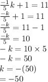 \frac{ - 1}{5} k + 1 = 11 \\  \frac{ - k}{5}  + 1 = 11 \\  \frac{ - k}{5}  = 11 - 1 \\   \frac{ - k}{5}  = 10 \\  - k = 10 \times 5 \\  - k = 50 \\ k =  - (50) \\  =  - 50
