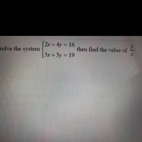 Solve the system
2x + 4y = 16
5x + 3y = 19
then find the value of y/x