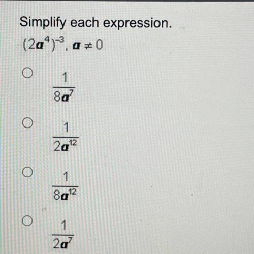 Simplify each expression.

(2a^4)^-3, a≠0
a. 1/8a^7
b. 1/2a^12
c. 1/8a^12
d. 1/2a^7