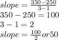 slope=\frac{350-250}{3-1} \\350-250=100\\3-1=2\\slope=\frac{100}{2} or50